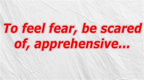 To feel fear, be scared of, apprehensive .